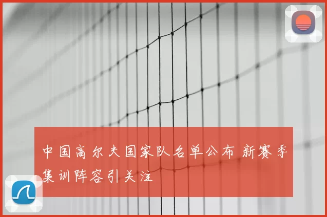 中国高尔夫国家队名单公布 新赛季集训阵容引关注