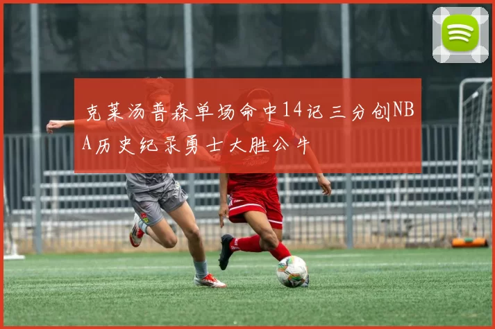 克莱汤普森单场命中14记三分创NBA历史纪录勇士大胜公牛