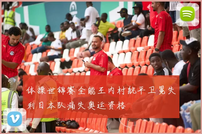 体操世锦赛全能王内村航平卫冕失利日本队痛失奥运资格