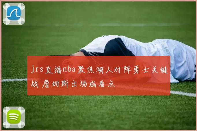 jrs直播nba聚焦湖人对阵勇士关键战 詹姆斯出场成看点