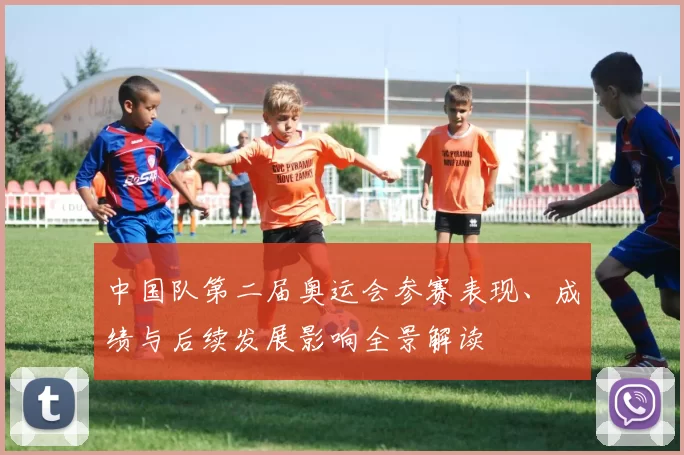 中国队第二届奥运会参赛表现、成绩与后续发展影响全景解读