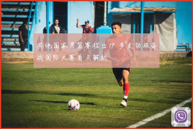 其他国家男篮赛程出炉 多支劲旅备战国际大赛看点解析