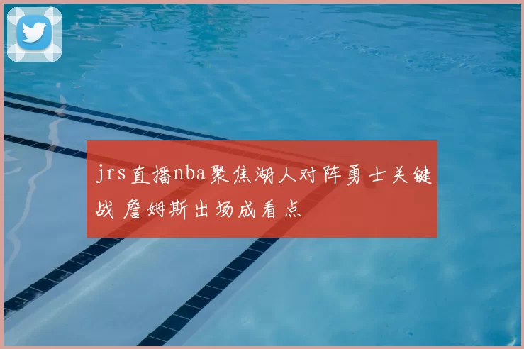 jrs直播nba聚焦湖人对阵勇士关键战 詹姆斯出场成看点
