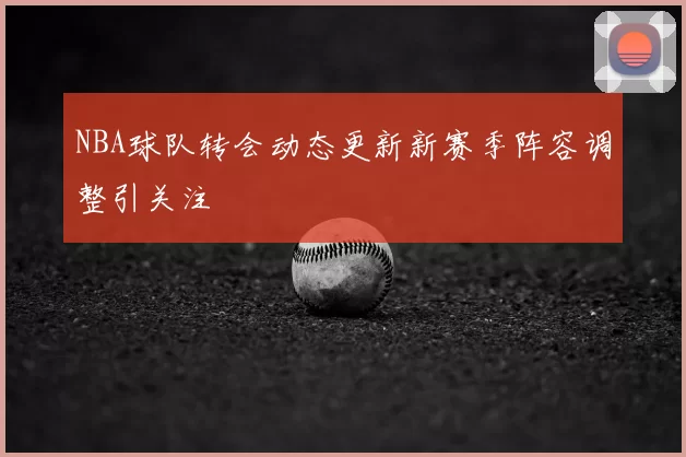 NBA球队转会动态更新新赛季阵容调整引关注