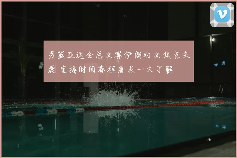 男篮亚运会总决赛伊朗对决焦点来袭 直播时间赛程看点一文了解