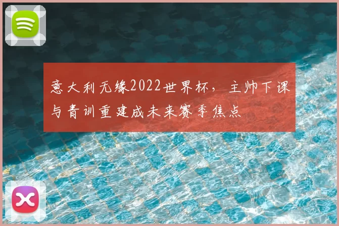意大利无缘2022世界杯,主帅下课与青训重建成未来赛季焦点