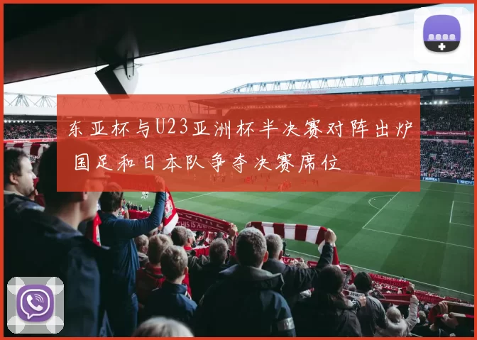 东亚杯与U23亚洲杯半决赛对阵出炉 国足和日本队争夺决赛席位