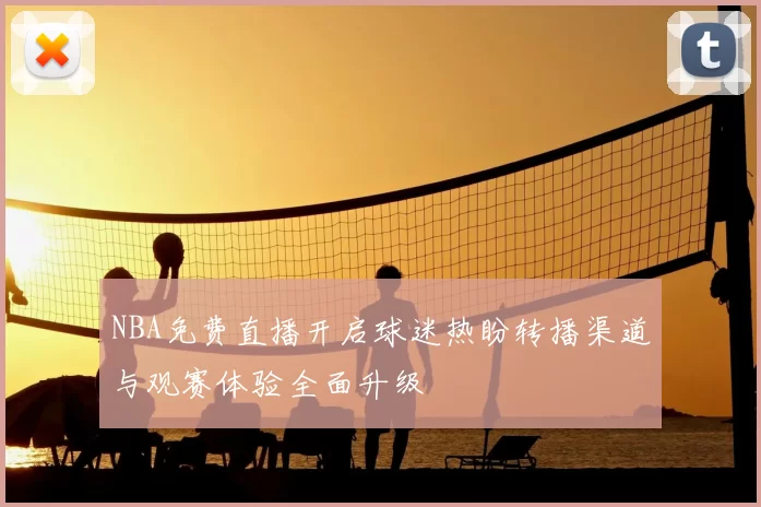 NBA免费直播开启球迷热盼转播渠道与观赛体验全面升级