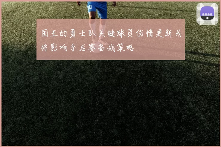 国王的勇士队关键球员伤情更新或将影响季后赛备战策略