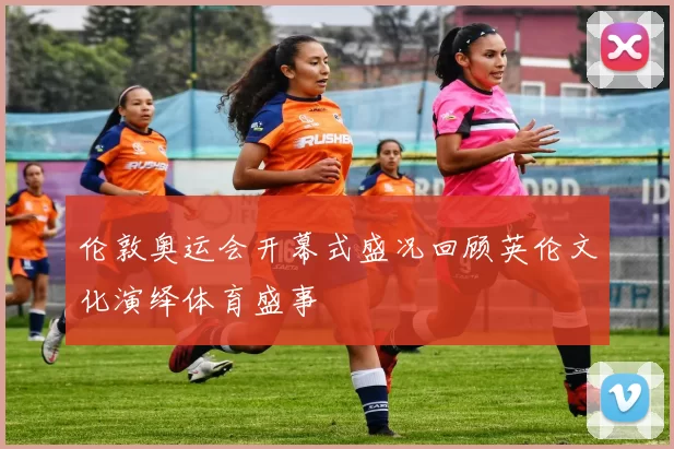 伦敦奥运会开幕式盛况回顾英伦文化演绎体育盛事