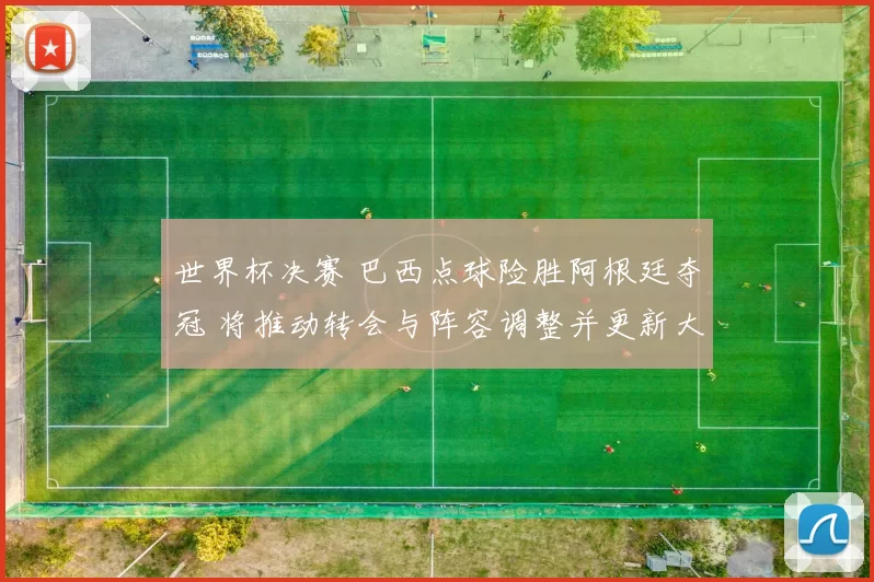 世界杯决赛 巴西点球险胜阿根廷夺冠 将推动转会与阵容调整并更新大名单