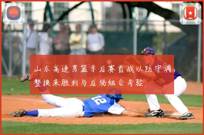 山东高速男篮季后赛首战以防守调整换来胜利与后场组合考验