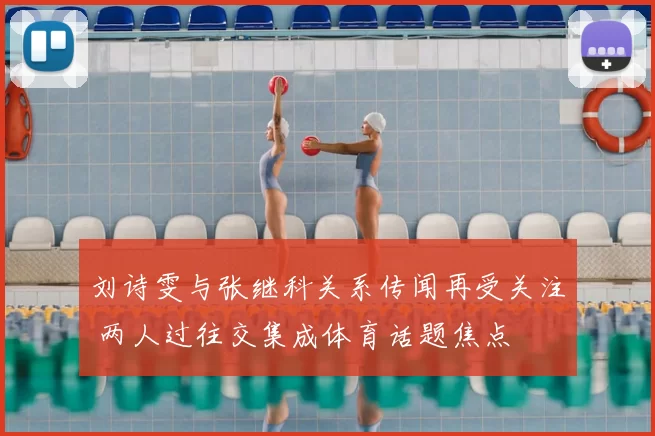 刘诗雯与张继科关系传闻再受关注 两人过往交集成体育话题焦点