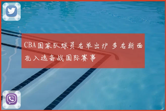 CBA国家队球员名单出炉 多名新面孔入选备战国际赛事