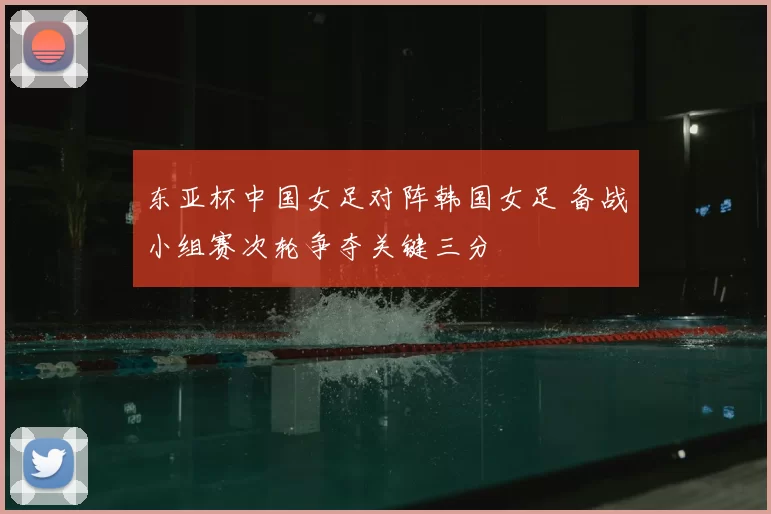 东亚杯中国女足对阵韩国女足 备战小组赛次轮争夺关键三分