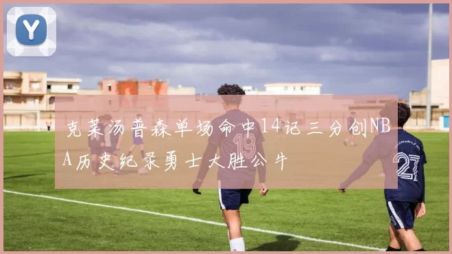 克莱汤普森单场命中14记三分创NBA历史纪录勇士大胜公牛