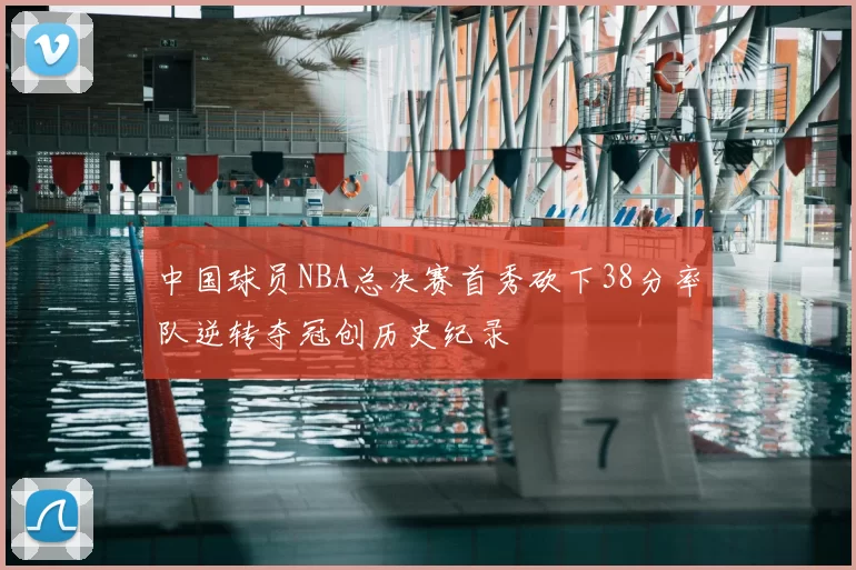 中国球员NBA总决赛首秀砍下38分率队逆转夺冠创历史纪录