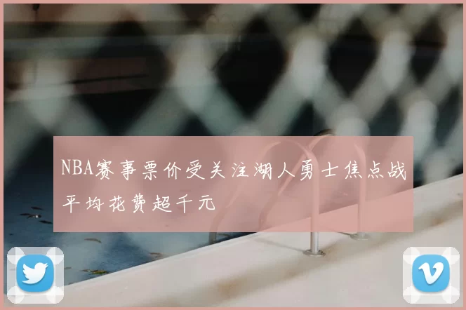 NBA赛事票价受关注湖人勇士焦点战平均花费超千元