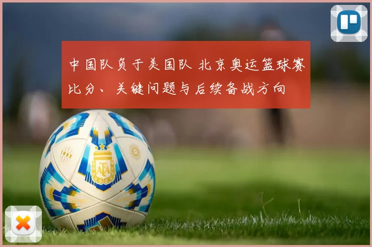 中国队负于美国队 北京奥运篮球赛比分、关键问题与后续备战方向