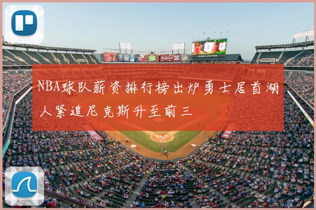 NBA球队薪资排行榜出炉勇士居首湖人紧追尼克斯升至前三