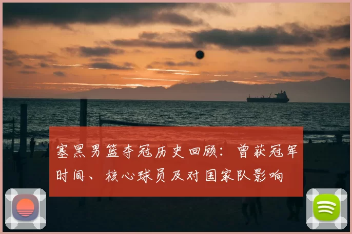 塞黑男篮夺冠历史回顾：曾获冠军时间、核心球员及对国家队影响