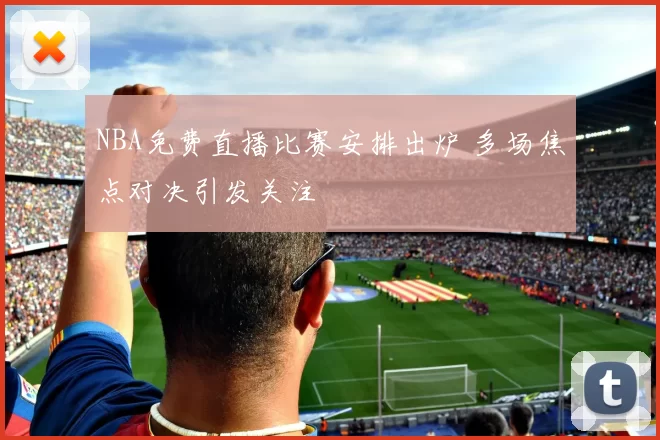 NBA免费直播比赛安排出炉 多场焦点对决引发关注
