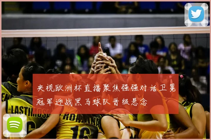 央视欧洲杯直播聚焦强强对话卫冕冠军迎战黑马球队晋级悬念