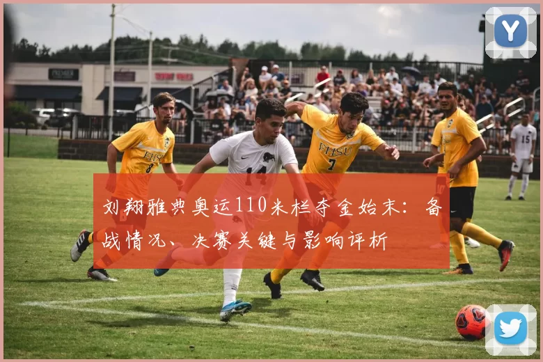 刘翔雅典奥运110米栏夺金始末:备战情况、决赛关键与影响评析