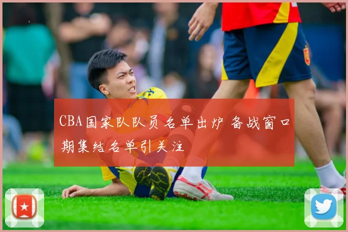 CBA国家队队员名单出炉 备战窗口期集结名单引关注