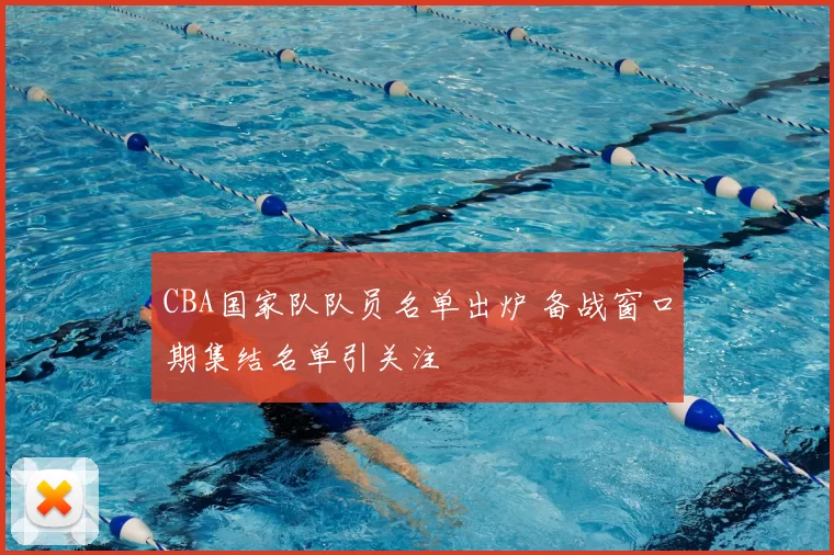 CBA国家队队员名单出炉 备战窗口期集结名单引关注