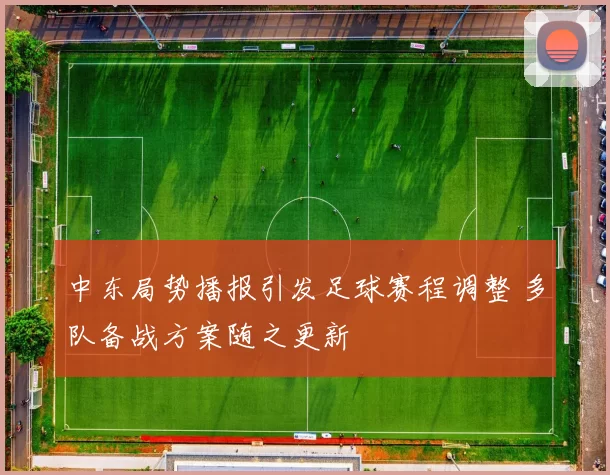 中东局势播报引发足球赛程调整 多队备战方案随之更新