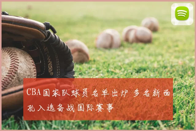 CBA国家队球员名单出炉 多名新面孔入选备战国际赛事