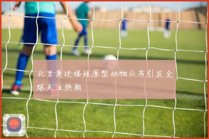 北京奥运福娃原型动物公布引发全球关注热潮