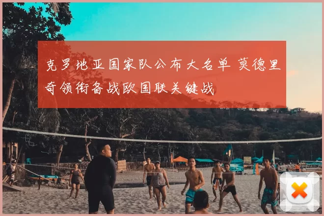 克罗地亚国家队公布大名单 莫德里奇领衔备战欧国联关键战