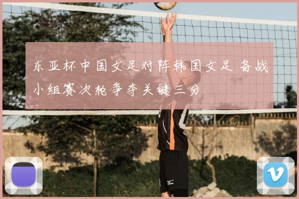 东亚杯中国女足对阵韩国女足 备战小组赛次轮争夺关键三分