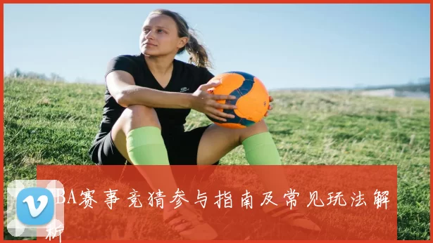 NBA赛事竞猜参与指南及常见玩法解析