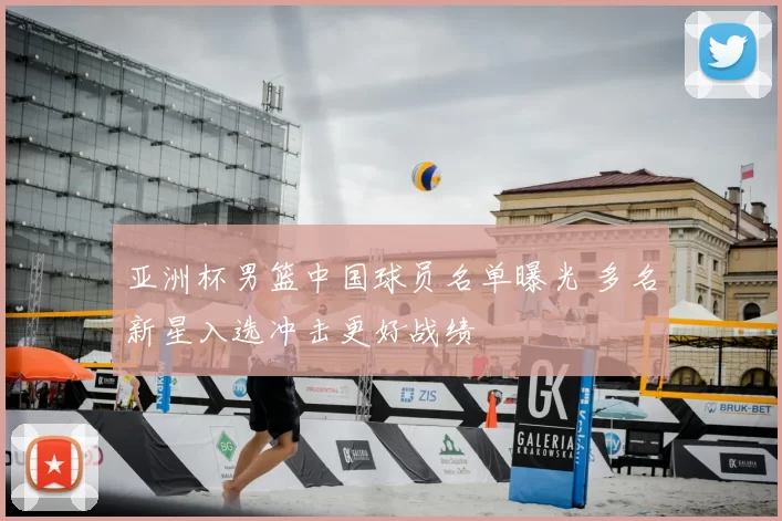 亚洲杯男篮中国球员名单曝光 多名新星入选冲击更好战绩