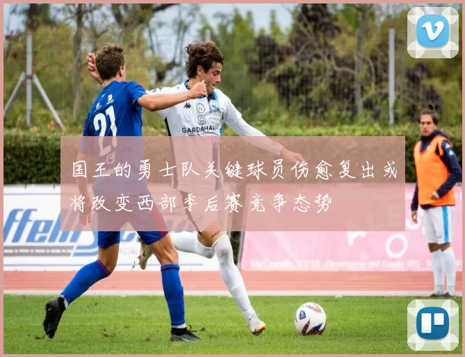 国王的勇士队关键球员伤愈复出或将改变西部季后赛竞争态势