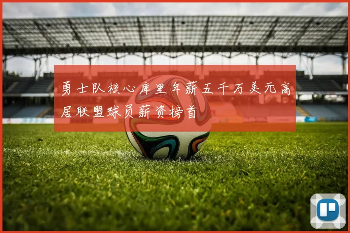 勇士队核心库里年薪五千万美元高居联盟球员薪资榜首