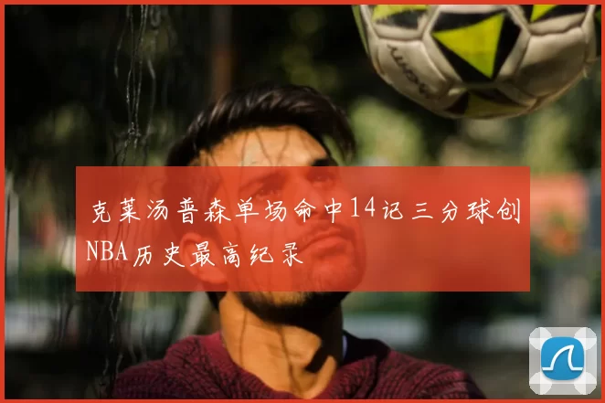 克莱汤普森单场命中14记三分球创NBA历史最高纪录