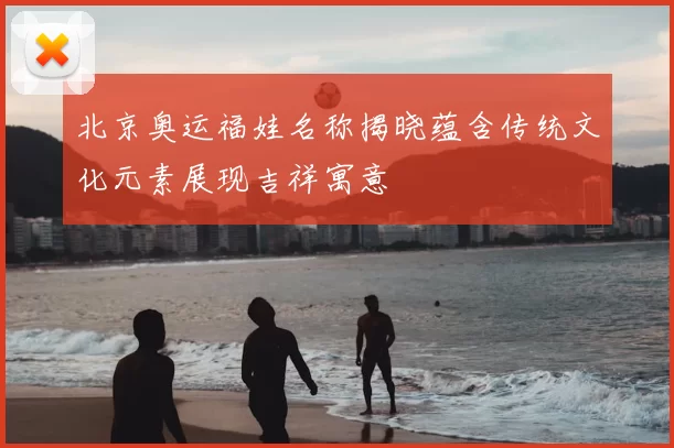 北京奥运福娃名称揭晓蕴含传统文化元素展现吉祥寓意