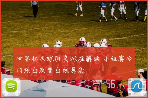 世界杯买球胜负标准解读 小组赛冷门频出改变出线悬念