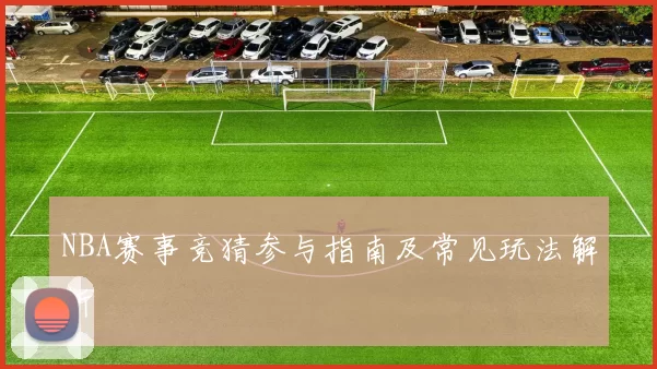 NBA赛事竞猜参与指南及常见玩法解析