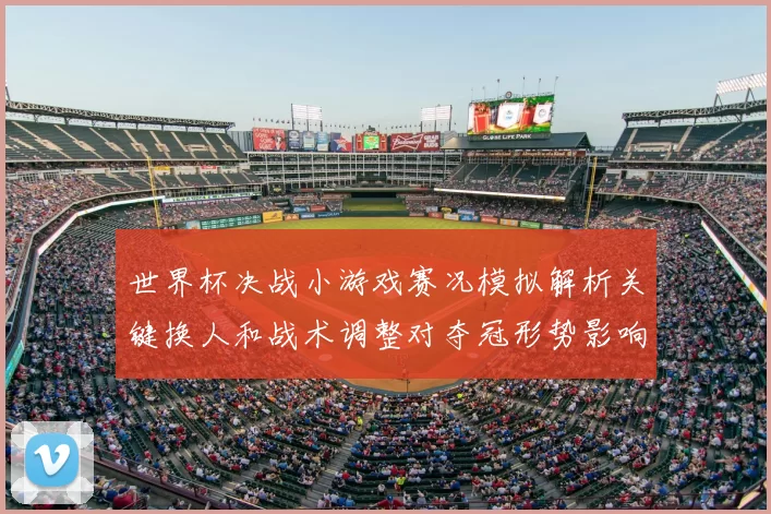 世界杯决战小游戏赛况模拟解析关键换人和战术调整对夺冠形势影响