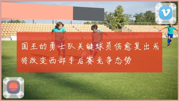 国王的勇士队关键球员伤愈复出或将改变西部季后赛竞争态势